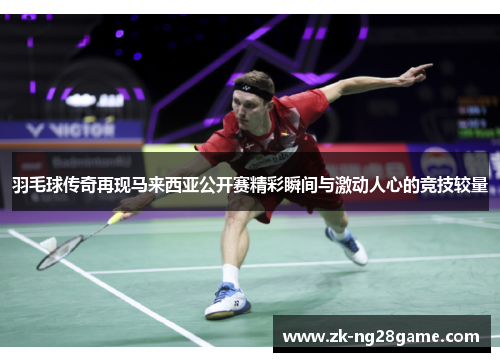 羽毛球传奇再现马来西亚公开赛精彩瞬间与激动人心的竞技较量