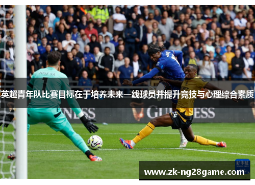 英超青年队比赛目标在于培养未来一线球员并提升竞技与心理综合素质