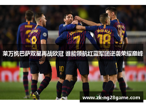 莱万携巴萨双星再战欧冠 谁能领航红蓝军团逆袭荣耀巅峰