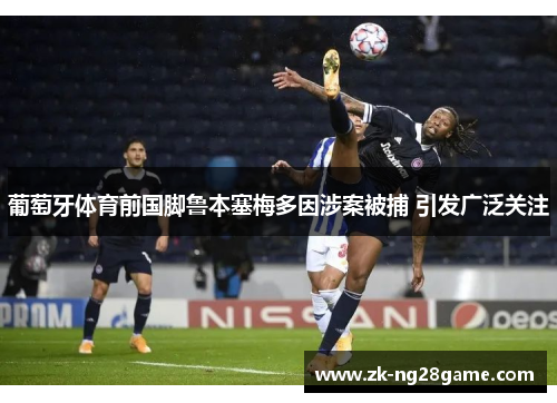 葡萄牙体育前国脚鲁本塞梅多因涉案被捕 引发广泛关注