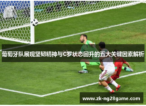 葡萄牙队展现坚韧精神与C罗状态回升的五大关键因素解析