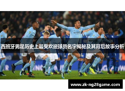 西班牙男足历史上最受欢迎球员名字揭秘及其背后故事分析