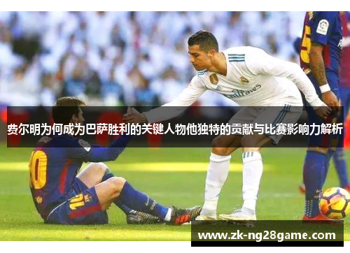 费尔明为何成为巴萨胜利的关键人物他独特的贡献与比赛影响力解析