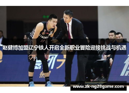 赵健博加盟辽宁铁人开启全新职业冒险迎接挑战与机遇