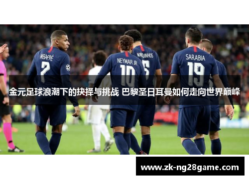 金元足球浪潮下的抉择与挑战 巴黎圣日耳曼如何走向世界巅峰