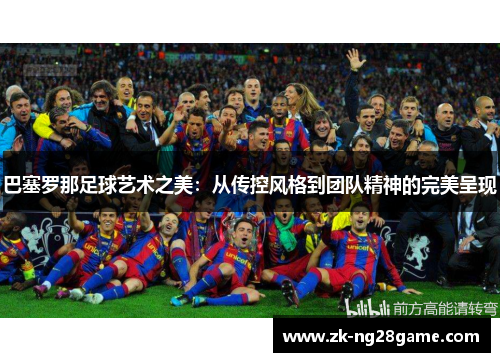 巴塞罗那足球艺术之美：从传控风格到团队精神的完美呈现