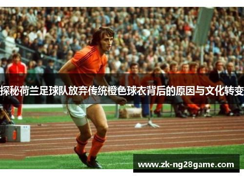 探秘荷兰足球队放弃传统橙色球衣背后的原因与文化转变