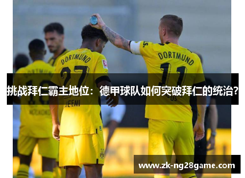 挑战拜仁霸主地位：德甲球队如何突破拜仁的统治？