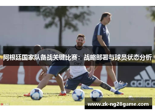 阿根廷国家队备战关键比赛:战略部署与球员状态分析 阿根廷国家队备战关键比赛:战略部署与球员状态分析