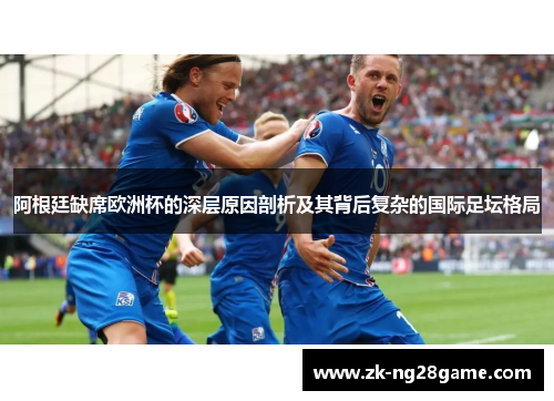 阿根廷缺席欧洲杯的深层原因剖析及其背后复杂的国际足坛格局