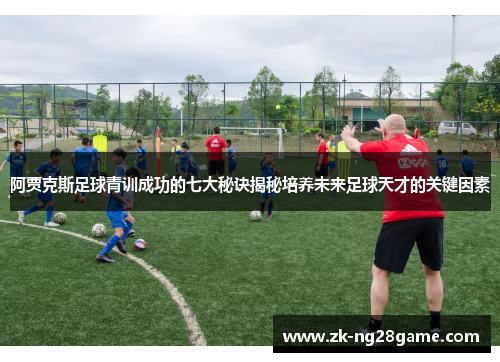 阿贾克斯足球青训成功的七大秘诀揭秘培养未来足球天才的关键因素