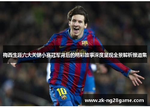 梅西生涯六大关键小赛冠军背后的精彩故事深度呈现全景解析报道集