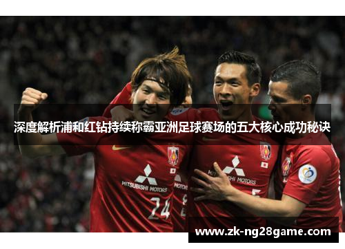 深度解析浦和红钻持续称霸亚洲足球赛场的五大核心成功秘诀