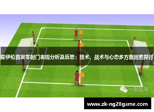 霍伊伦首发零射门表现分析及反思:技术、战术与心态多方面因素探讨 霍伊伦首发零射门表现分析及反思:技术、战术与心态多方面因素探讨