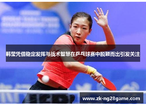 韩莹凭借稳定发挥与战术智慧在乒乓球赛中脱颖而出引发关注 韩莹凭借稳定发挥与战术智慧在乒乓球赛中脱颖而出引发关注