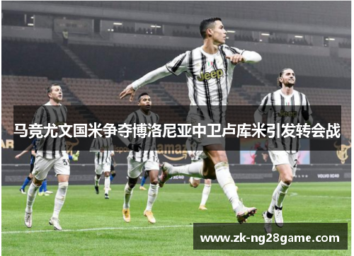 马竞尤文国米争夺博洛尼亚中卫卢库米引发转会战 马竞尤文国米争夺博洛尼亚中卫卢库米引发转会战