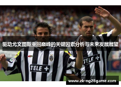 驱动尤文图斯重回巅峰的关键因素分析与未来发展展望 驱动尤文图斯重回巅峰的关键因素分析与未来发展展望