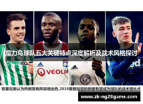 魔力鸟球队五大关键特点深度解析及战术风格探讨 魔力鸟球队五大关键特点深度解析及战术风格探讨