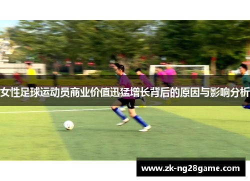 女性足球运动员商业价值迅猛增长背后的原因与影响分析 女性足球运动员商业价值迅猛增长背后的原因与影响分析