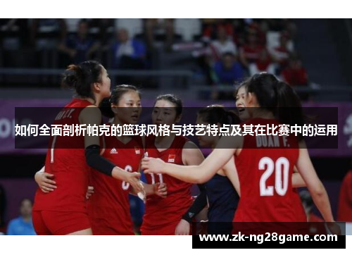 如何全面剖析帕克的篮球风格与技艺特点及其在比赛中的运用 如何全面剖析帕克的篮球风格与技艺特点及其在比赛中的运用