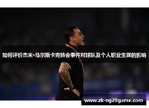 如何评价杰米·马尔斯卡克转会事件对球队及个人职业生涯的影响