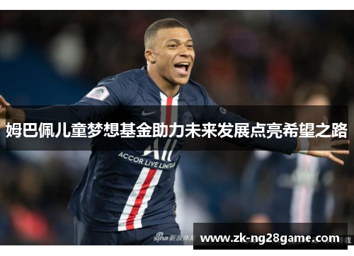 姆巴佩儿童梦想基金助力未来发展点亮希望之路 姆巴佩儿童梦想基金助力未来发展点亮希望之路