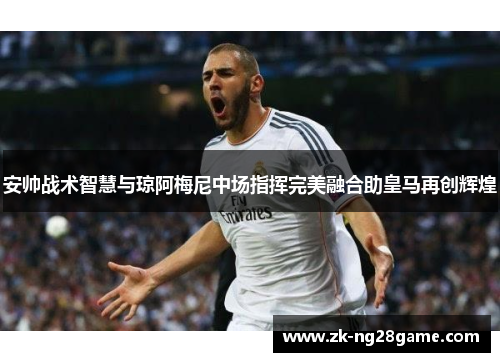 安帅战术智慧与琼阿梅尼中场指挥完美融合助皇马再创辉煌 安帅战术智慧与琼阿梅尼中场指挥完美融合助皇马再创辉煌
