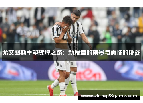 尤文图斯重塑辉煌之路:新篇章的前景与面临的挑战 尤文图斯重塑辉煌之路:新篇章的前景与面临的挑战