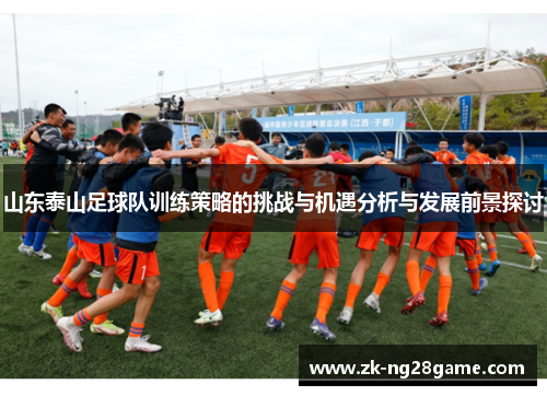 山东泰山足球队训练策略的挑战与机遇分析与发展前景探讨 山东泰山足球队训练策略的挑战与机遇分析与发展前景探讨