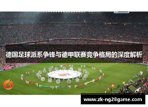 德国足球派系争锋与德甲联赛竞争格局的深度解析 德国足球派系争锋与德甲联赛竞争格局的深度解析