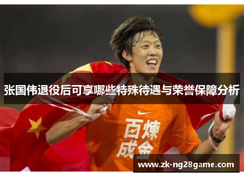 张国伟退役后可享哪些特殊待遇与荣誉保障分析 张国伟退役后可享哪些特殊待遇与荣誉保障分析