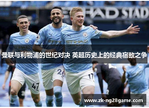 曼联与利物浦的世纪对决 英超历史上的经典宿敌之争 曼联与利物浦的世纪对决 英超历史上的经典宿敌之争