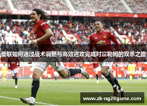 曼联如何通过战术调整与高效进攻完成对富勒姆的双杀之路 曼联如何通过战术调整与高效进攻完成对富勒姆的双杀之路