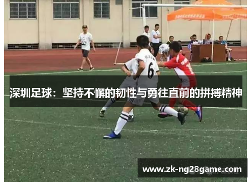 深圳足球:坚持不懈的韧性与勇往直前的拼搏精神 深圳足球:坚持不懈的韧性与勇往直前的拼搏精神