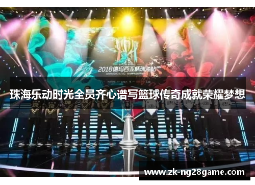 珠海乐动时光全员齐心谱写篮球传奇成就荣耀梦想 珠海乐动时光全员齐心谱写篮球传奇成就荣耀梦想