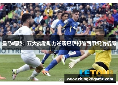 皇马崛起:五大战略助力逆袭巴萨打破西甲统治格局 皇马崛起:五大战略助力逆袭巴萨打破西甲统治格局