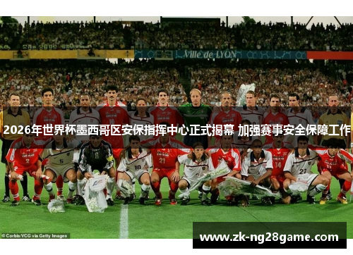 2026年世界杯墨西哥区安保指挥中心正式揭幕 加强赛事安全保障工作