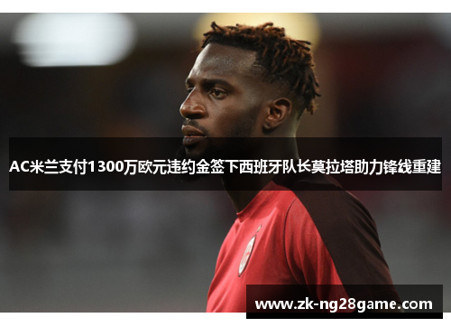 AC米兰支付1300万欧元违约金签下西班牙队长莫拉塔助力锋线重建 AC米兰支付1300万欧元违约金签下西班牙队长莫拉塔助力锋线重建