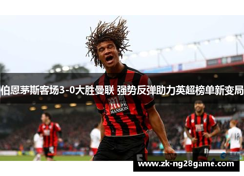 伯恩茅斯客场3-0大胜曼联 强势反弹助力英超榜单新变局