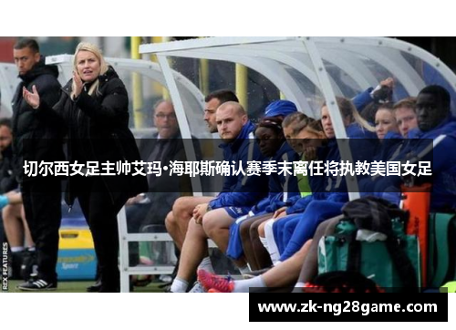 切尔西女足主帅艾玛·海耶斯确认赛季末离任将执教美国女足