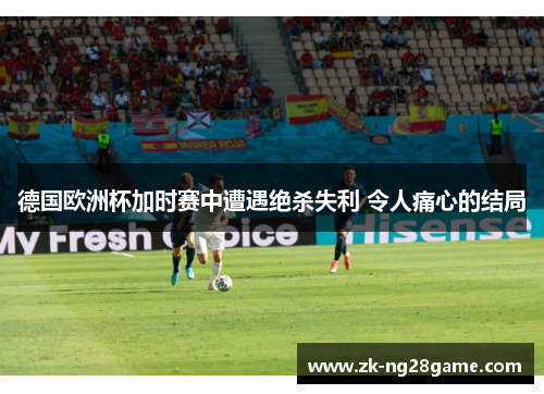 德国欧洲杯加时赛中遭遇绝杀失利 令人痛心的结局