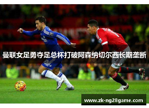 曼联女足勇夺足总杯打破阿森纳切尔西长期垄断 曼联女足勇夺足总杯打破阿森纳切尔西长期垄断