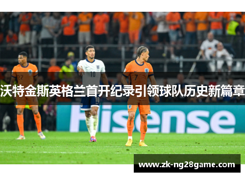 沃特金斯英格兰首开纪录引领球队历史新篇章 沃特金斯英格兰首开纪录引领球队历史新篇章