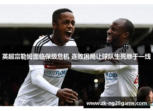 英超富勒姆面临保级危机 连败困局让球队生死悬于一线