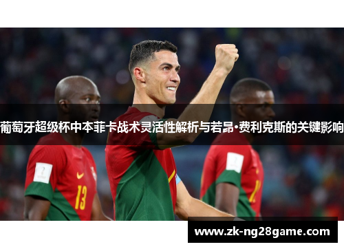 葡萄牙超级杯中本菲卡战术灵活性解析与若昂·费利克斯的关键影响