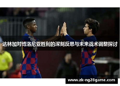 达林加对博洛尼亚胜利的深刻反思与未来战术调整探讨 达林加对博洛尼亚胜利的深刻反思与未来战术调整探讨