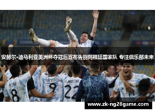 安赫尔·迪马利亚美洲杯夺冠后宣布告别阿根廷国家队 专注俱乐部未来 安赫尔·迪马利亚美洲杯夺冠后宣布告别阿根廷国家队 专注俱乐部未来
